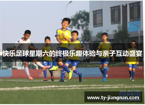 快乐足球星期六的终极乐趣体验与亲子互动盛宴