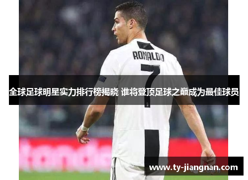 全球足球明星实力排行榜揭晓 谁将登顶足球之巅成为最佳球员