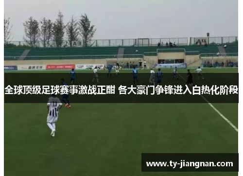 全球顶级足球赛事激战正酣 各大豪门争锋进入白热化阶段